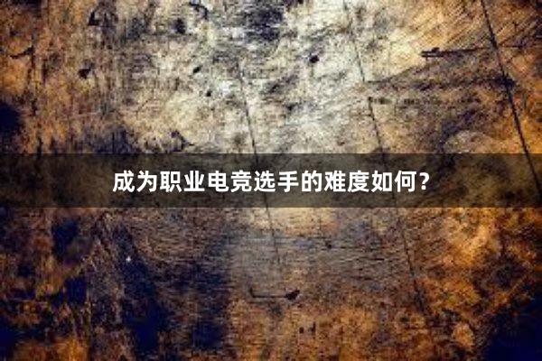 成为职业电竞选手的难度如何？