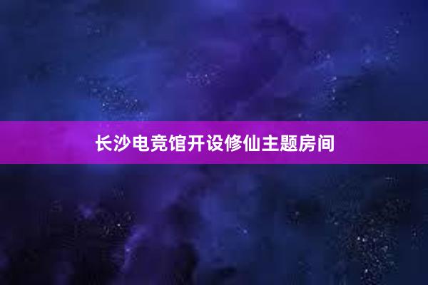 长沙电竞馆开设修仙主题房间