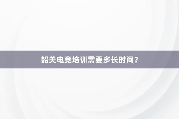 韶关电竞培训需要多长时间？