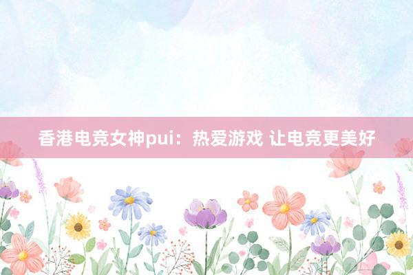 香港电竞女神pui：热爱游戏 让电竞更美好