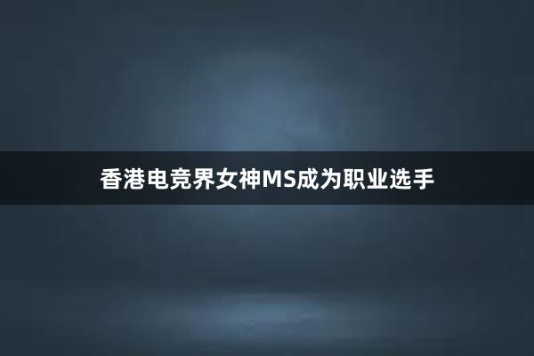 香港电竞界女神MS成为职业选手