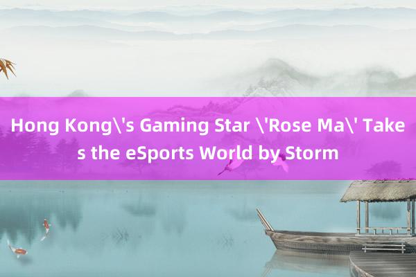 Hong Kong's Gaming Star 'Rose Ma' Takes the eSports World by Storm